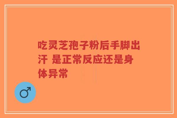 吃灵芝孢子粉后手脚出汗 是正常反应还是身体异常