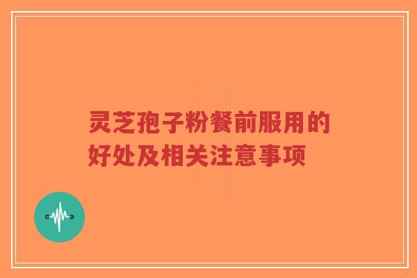 灵芝孢子粉餐前服用的好处及相关注意事项