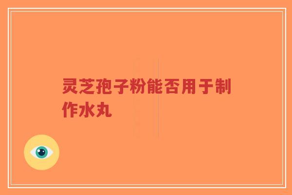 灵芝孢子粉能否用于制作水丸