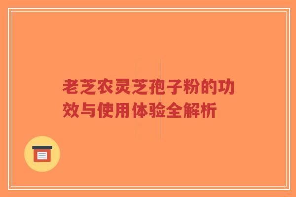 老芝农灵芝孢子粉的功效与使用体验全解析