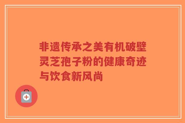 非遗传承之美有机破壁灵芝孢子粉的健康奇迹与饮食新风尚