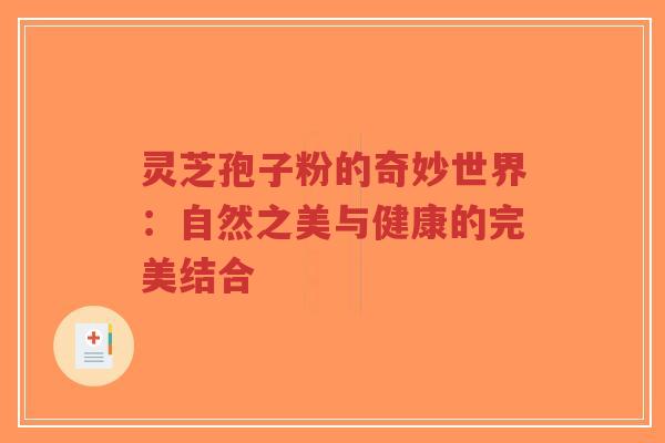 灵芝孢子粉的奇妙世界：自然之美与健康的完美结合
