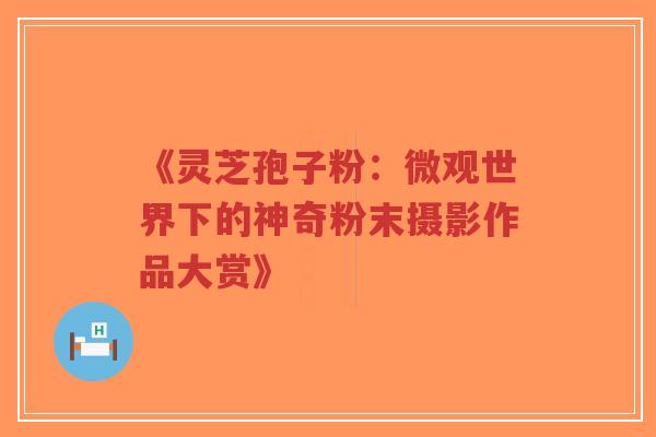 《灵芝孢子粉：微观世界下的神奇粉末摄影作品大赏》