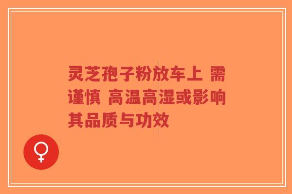 灵芝孢子粉放车上 需谨慎 高温高湿或影响其品质与功效