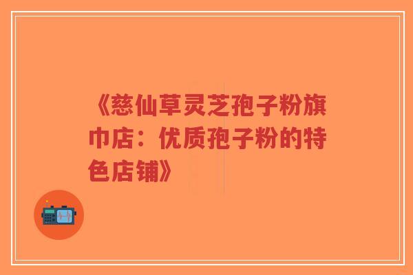《慈仙草灵芝孢子粉旗巾店：优质孢子粉的特色店铺》