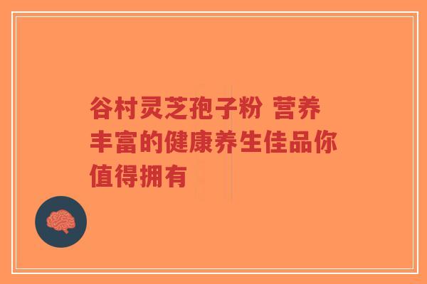 谷村灵芝孢子粉 营养丰富的健康养生佳品你值得拥有