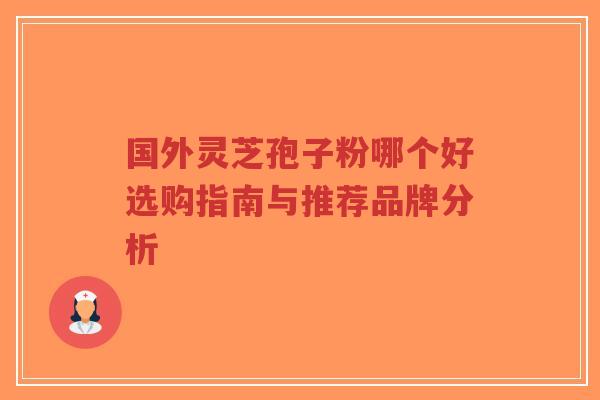 国外灵芝孢子粉哪个好选购指南与推荐品牌分析