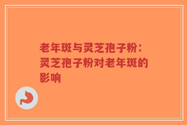 老年斑与灵芝孢子粉：灵芝孢子粉对老年斑的影响