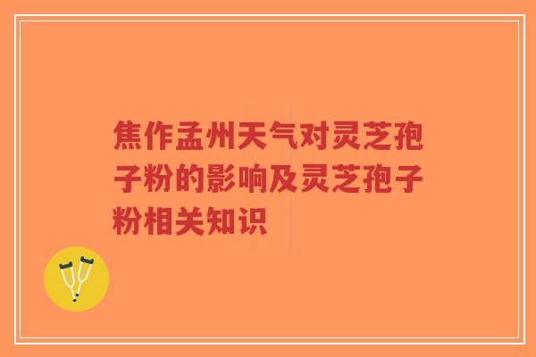 焦作孟州天气对灵芝孢子粉的影响及灵芝孢子粉相关知识