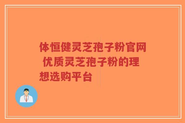 体恒健灵芝孢子粉官网 优质灵芝孢子粉的理想选购平台