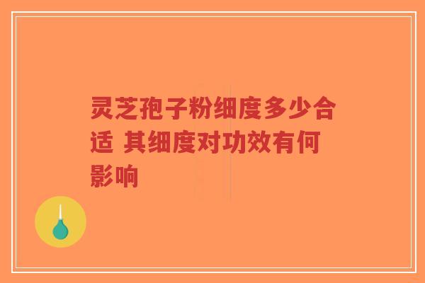 灵芝孢子粉细度多少合适 其细度对功效有何影响