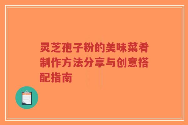 灵芝孢子粉的美味菜肴制作方法分享与创意搭配指南