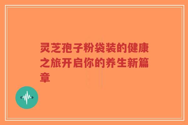 灵芝孢子粉袋装的健康之旅开启你的养生新篇章
