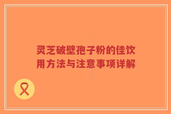 灵芝破壁孢子粉的佳饮用方法与注意事项详解