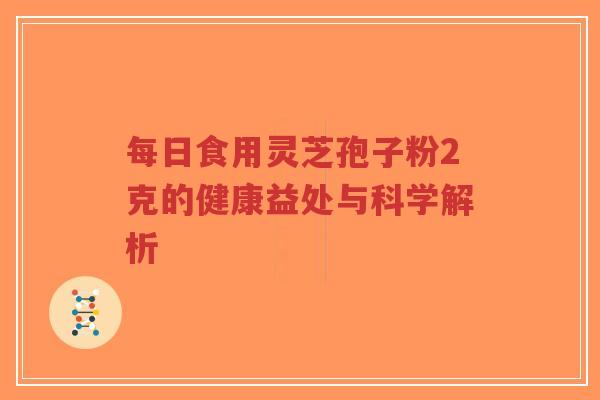 每日食用灵芝孢子粉2克的健康益处与科学解析