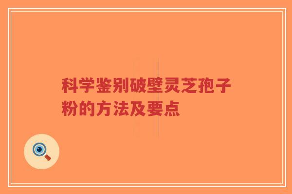 科学鉴别破壁灵芝孢子粉的方法及要点