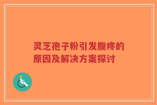 灵芝孢子粉引发腹疼的原因及解决方案探讨