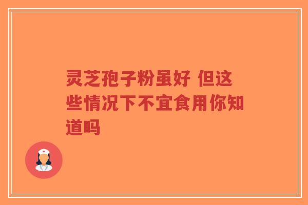 灵芝孢子粉虽好 但这些情况下不宜食用你知道吗