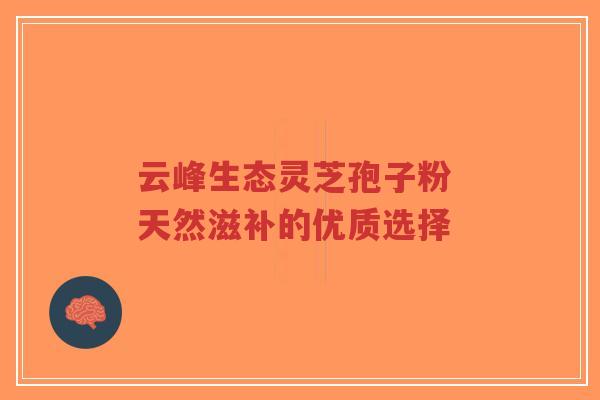 云峰生态灵芝孢子粉 天然滋补的优质选择