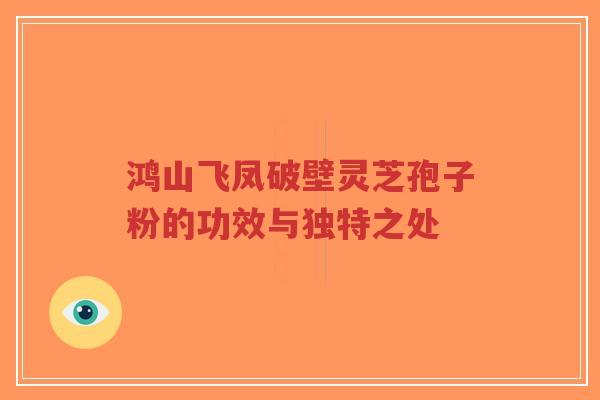 鸿山飞凤破壁灵芝孢子粉的功效与独特之处
