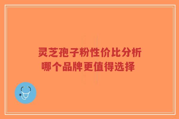 灵芝孢子粉性价比分析 哪个品牌更值得选择