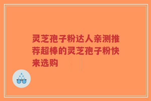 灵芝孢子粉达人亲测推荐超棒的灵芝孢子粉快来选购