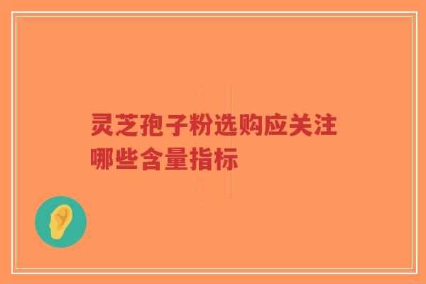 灵芝孢子粉选购应关注哪些含量指标