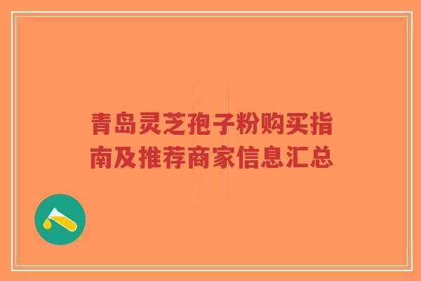 青岛灵芝孢子粉购买指南及推荐商家信息汇总