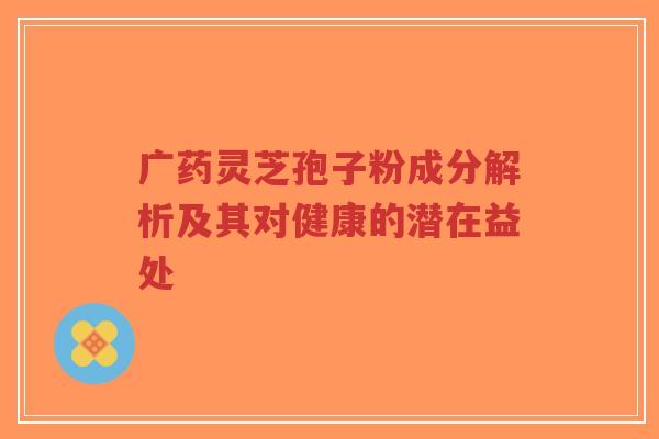 广药灵芝孢子粉成分解析及其对健康的潜在益处