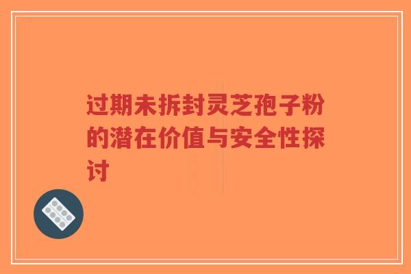 过期未拆封灵芝孢子粉的潜在价值与安全性探讨