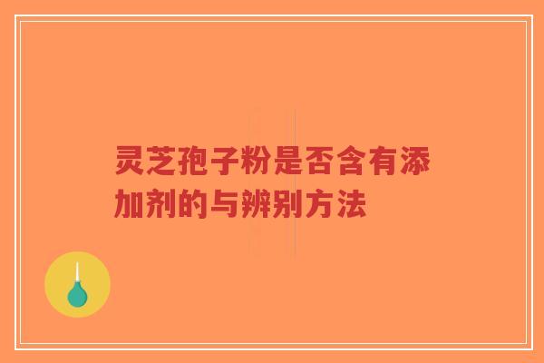 灵芝孢子粉是否含有添加剂的与辨别方法