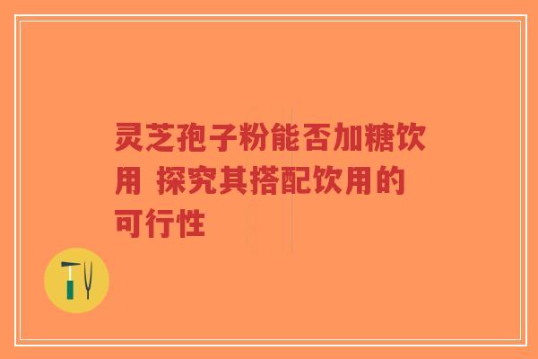 灵芝孢子粉能否加糖饮用 探究其搭配饮用的可行性
