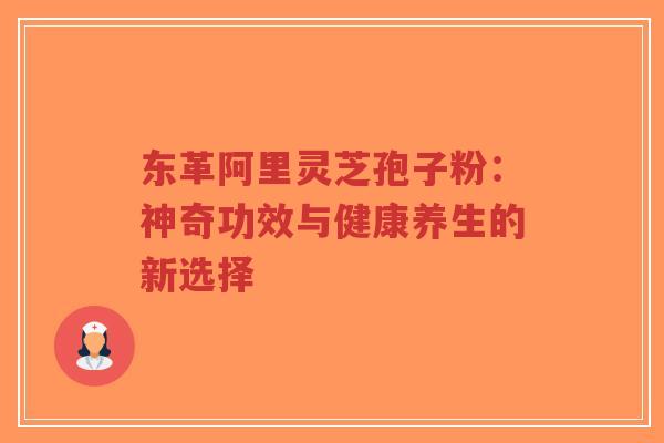 东革阿里灵芝孢子粉：神奇功效与健康养生的新选择