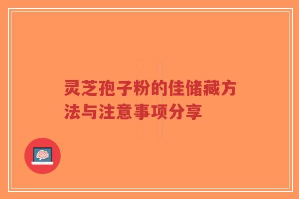 灵芝孢子粉的佳储藏方法与注意事项分享