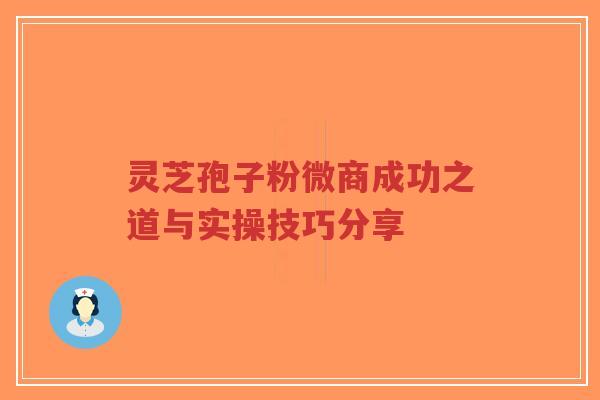 灵芝孢子粉微商成功之道与实操技巧分享