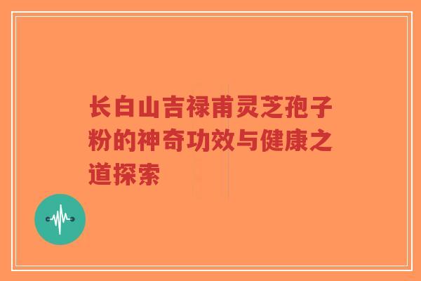 长白山吉禄甫灵芝孢子粉的神奇功效与健康之道探索