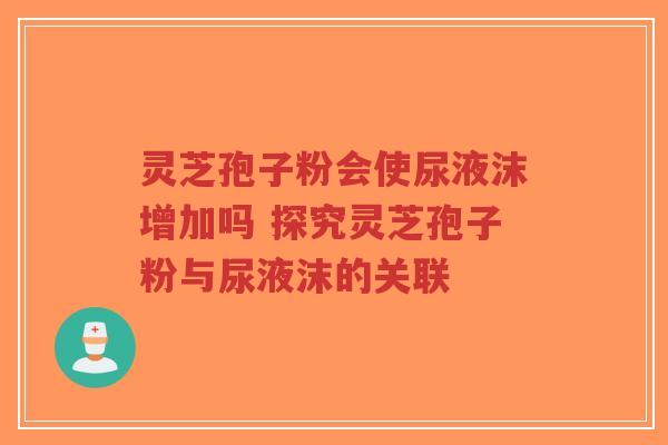 灵芝孢子粉会使尿液沫增加吗 探究灵芝孢子粉与尿液沫的关联