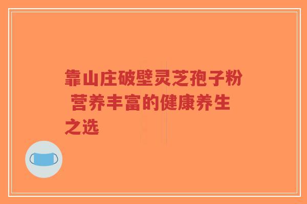 靠山庄破壁灵芝孢子粉 营养丰富的健康养生之选