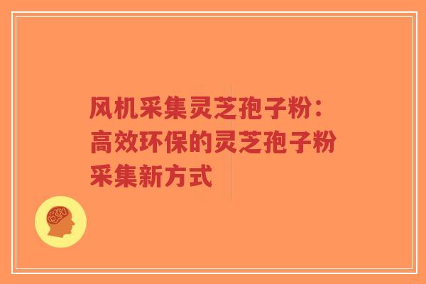 风机采集灵芝孢子粉：高效环保的灵芝孢子粉采集新方式