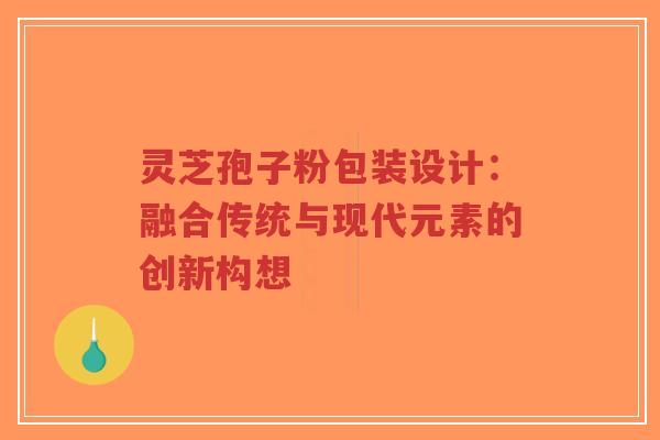 灵芝孢子粉包装设计：融合传统与现代元素的创新构想
