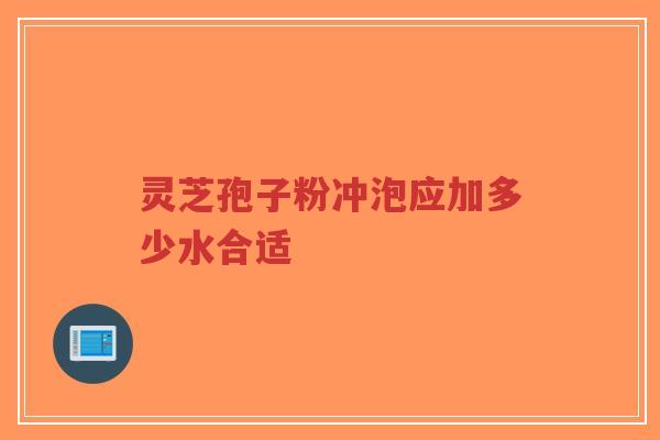 灵芝孢子粉冲泡应加多少水合适