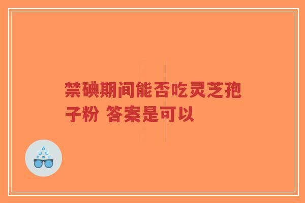 禁碘期间能否吃灵芝孢子粉 答案是可以