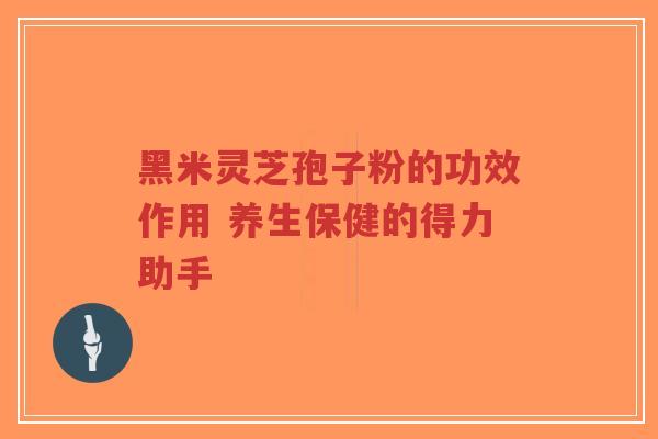 黑米灵芝孢子粉的功效作用 养生保健的得力助手