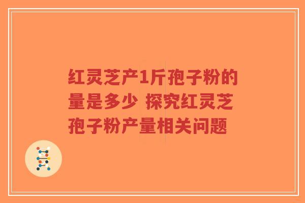 红灵芝产1斤孢子粉的量是多少 探究红灵芝孢子粉产量相关问题