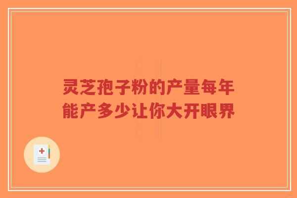 灵芝孢子粉的产量每年能产多少让你大开眼界