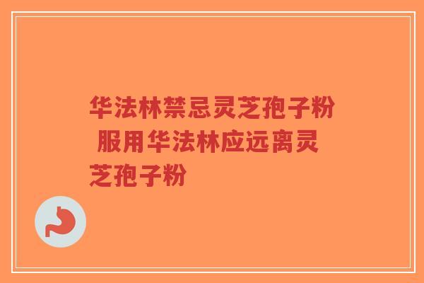 华法林禁忌灵芝孢子粉 服用华法林应远离灵芝孢子粉