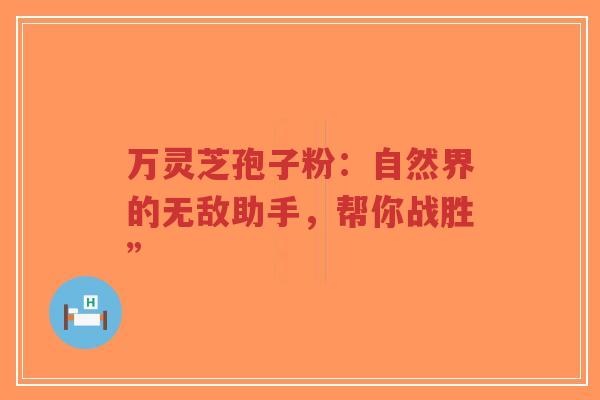 万灵芝孢子粉：自然界的无敌助手，帮你战胜”