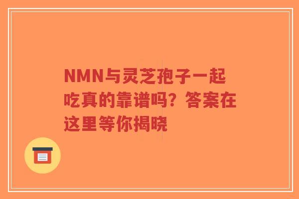 NMN与灵芝孢子一起吃真的靠谱吗？答案在这里等你揭晓