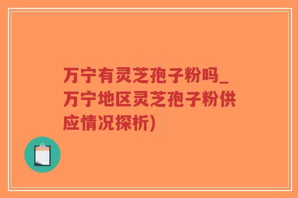 万宁有灵芝孢子粉吗_万宁地区灵芝孢子粉供应情况探析)