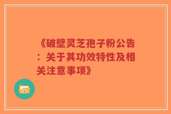 《破壁灵芝孢子粉公告：关于其功效特性及相关注意事项》